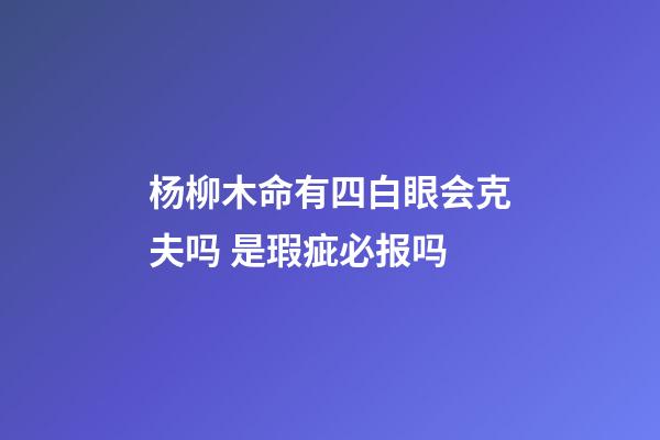 杨柳木命有四白眼会克夫吗 是瑕疵必报吗